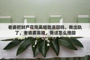 老婆把财产花完离婚能追回吗，我出轨了，老婆要离婚，我该怎么挽回
