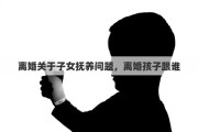 离婚关于子女抚养问题，离婚孩子跟谁