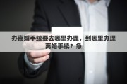 办离婚手续要去哪里办理，到哪里办理离婚手续？急