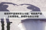 婚前财产离婚时怎么分配，婚前房产加上配偶姓名，离婚时会怎么分割
