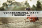 爸爸妈妈要离婚我该如何说，70多岁的父母还要离婚怎么办