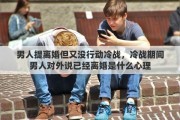 男人提离婚但又没行动冷战，冷战期间男人对外说已经离婚是什么心理