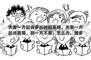 夫妻一方起诉多长时间离婚，夫妻一方起诉离婚，另一方不离，怎么办，要多久才能离
