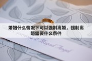 婚姻什么情况下可以强制离婚，强制离婚需要什么条件