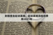 到哪里去起诉离婚，起诉离婚流程和费用2021年