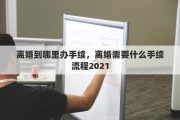 离婚到哪里办手续，离婚需要什么手续流程2021