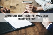 夫妻协议离婚房子怎么过户手续，离婚时期房怎么过户