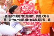 结婚多久离婚可以分财产，同是父母生养，为什么一般结婚时女生就要彩礼，离婚时却要平分夫妻共同财产