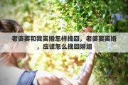 老婆要和我离婚怎样挽回，老婆要离婚，应该怎么挽回婚姻