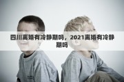 四川离婚有冷静期吗，2021离婚有冷静期吗