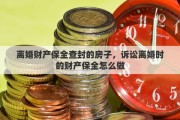 离婚财产保全查封的房子，诉讼离婚时的财产保全怎么做