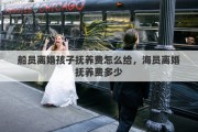 船员离婚孩子抚养费怎么给，海员离婚抚养费多少