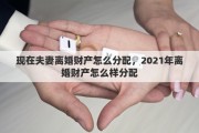 现在夫妻离婚财产怎么分配，2021年离婚财产怎么样分配