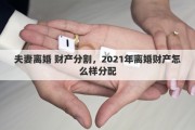 夫妻离婚 财产分割，2021年离婚财产怎么样分配