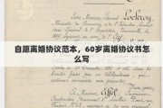 自愿离婚协议范本，60岁离婚协议书怎么写