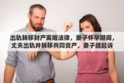 出轨转移财产离婚法律，妻子怀孕期间，丈夫出轨并转移共同资产，妻子提起诉讼，法院会如何判