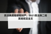 民法典离婚新规财产，2021民法典二婚离婚规定全文