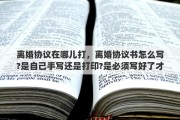 离婚协议在哪儿打，离婚协议书怎么写?是自己手写还是打印?是必须写好了才能去民政局吗