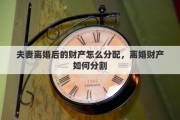 夫妻离婚后的财产怎么分配，离婚财产如何分割