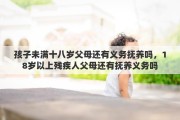 孩子未满十八岁父母还有义务抚养吗，18岁以上残疾人父母还有抚养义务吗