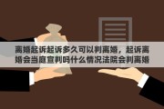 离婚起诉起诉多久可以判离婚，起诉离婚会当庭宣判吗什么情况法院会判离婚