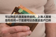 可以跨区办理离婚手续吗，上海人离婚是在任何一个区都可以办理还是户口所在地或婚姻注册的区办理