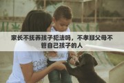 家长不抚养孩子犯法吗，不孝顺父母不管自己孩子的人