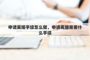 申请离婚手续怎么做，申请离婚需要什么手续