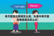 单方面提出离婚怎么离，夫妻中单方面想要离婚该怎么办
