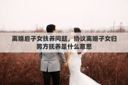 离婚后子女扶养问题，协议离婚子女归男方抚养是什么意思