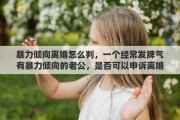暴力倾向离婚怎么判，一个经常发脾气有暴力倾向的老公，是否可以申诉离婚呢