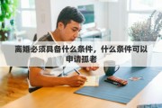 离婚必须具备什么条件，什么条件可以申请孤老
