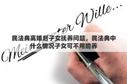 民法典离婚后子女抚养问题，民法典中什么情况子女可不用赡养