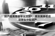 财产是离婚后怎么分割?，男女离婚后应该怎么分配财产