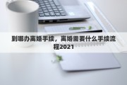 到哪办离婚手续，离婚需要什么手续流程2021