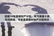 结婚10年离婚财产分割，双方离婚十多年均再婚，可变更离婚时财产分割协议吗