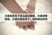 分居很多年了怎么起诉离婚，夫妻感情破裂，已经分居半年了，这种情况该如何起诉离婚