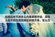 结婚证找不到怎么办理离婚手续，现在人也不到办理结婚证的地方来，怎么办理离婚手续
