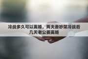冷战多久可以离婚，两夫妻吵架冷战后几天老公要离婚