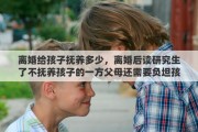 离婚给孩子抚养多少，离婚后读研究生了不抚养孩子的一方父母还需要负坦孩子的学费吗