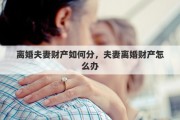 离婚夫妻财产如何分，夫妻离婚财产怎么办