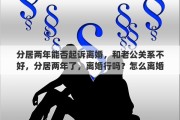 分居两年能否起诉离婚，和老公关系不好，分居两年了，离婚行吗？怎么离婚？是协议离婚还是起诉离婚