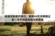 离婚冷静期内强行，离婚30天冷静期过后一方不同意会强行判离婚