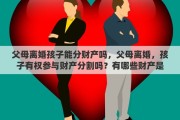 父母离婚孩子能分财产吗，父母离婚，孩子有权参与财产分割吗？有哪些财产是属于孩子的