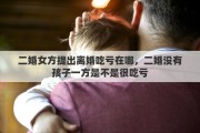 二婚女方提出离婚吃亏在哪，二婚没有孩子一方是不是很吃亏