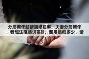 分居两年起诉离婚程序，夫妻分居两年，我想法院起诉离婚，费用是都多少，请高人指点