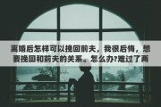 离婚后怎样可以挽回前夫，我很后悔，想要挽回和前夫的关系。怎么办?难过了两天没睡没吃。大家帮帮我吧