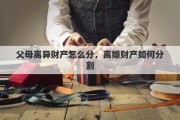父母离异财产怎么分，离婚财产如何分割