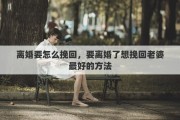 离婚要怎么挽回，要离婚了想挽回老婆最好的方法