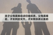 孩子父母离婚应该归谁抚养，父母离婚后，子女判给女方，子女有扶养父亲的责任吗